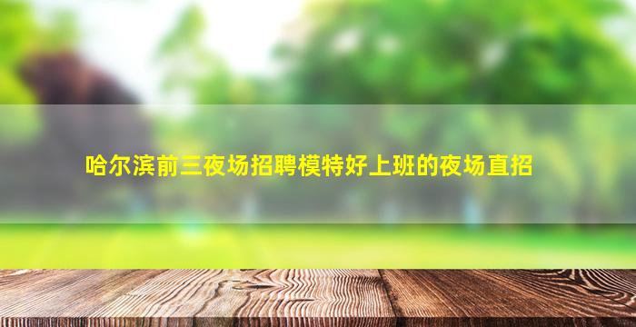 哈尔滨前三夜场招聘模特好上班的夜场直招
